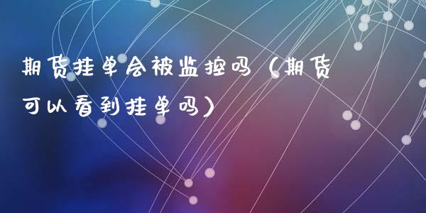 期货挂单会被监控吗(期货可以看到挂单吗)_期货开户_第1张_期货投资网 期货挂单会被监控吗(期货可以看到挂单吗)_https://www.cqckcrrc.com_期货开户_第1张