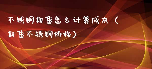 不锈钢期货怎么计算成本（期货不锈钢价格）_https://www.cqckcrrc.com_道指直播_第1张