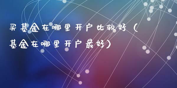 买基金在哪里开户比较好(基金在哪里开户最好)_纳指直播_第1张_期货投资网 买基金在哪里开户比较好(基金在哪里开户最好)_https://www.cqckcrrc.com_纳指直播_第1张