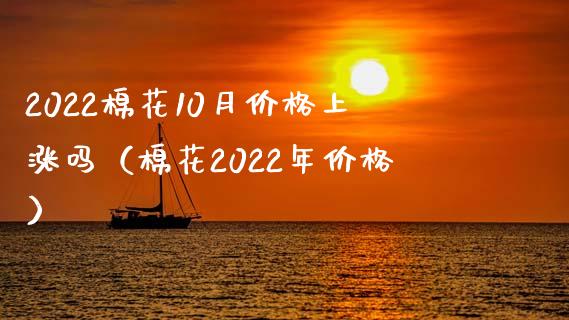 2022棉花10月价格上涨吗(棉花2022年价格)_道指直播_第1张_期货投资网 2022棉花10月价格上涨吗(棉花2022年价格)_https://www.cqckcrrc.com_道指直播_第1张