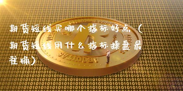 期货短线买哪个指标好点（期货短线用什么指标操盘最准确）_https://www.cqckcrrc.com_恒生指数_第1张