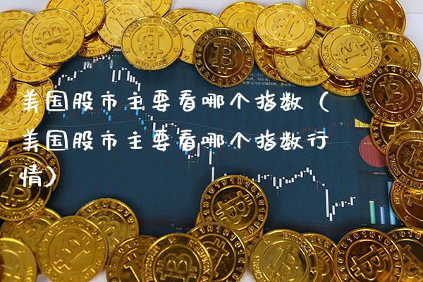 美国股市主要看哪个指数(美国股市主要看哪个指数行情)_纳指直播_第1张_期货投资网 美国股市主要看哪个指数(美国股市主要看哪个指数行情)_https://www.cqckcrrc.com_纳指直播_第1张