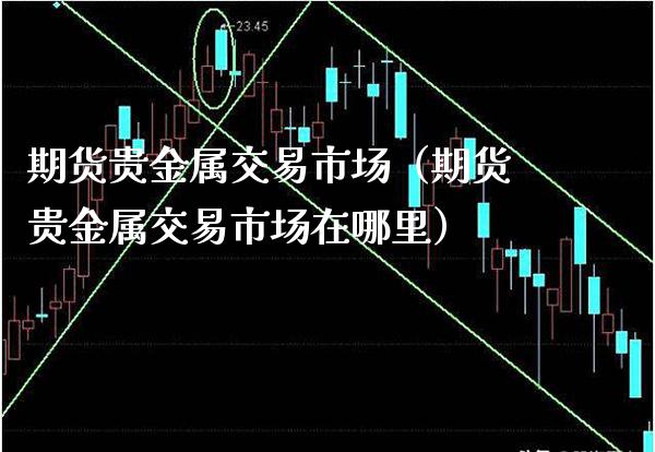 期货贵金属交易市场(期货贵金属交易市场在哪里)_期货行情_第1张_期货投资网 期货贵金属交易市场(期货贵金属交易市场在哪里)_https://www.cqckcrrc.com_期货行情_第1张