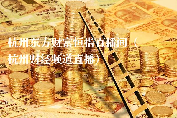 杭州东方财富恒指直播间(杭州财经频道直播)_恒生指数_第1张_期货投资网 杭州东方财富恒指直播间(杭州财经频道直播)_https://www.cqckcrrc.com_恒生指数_第1张