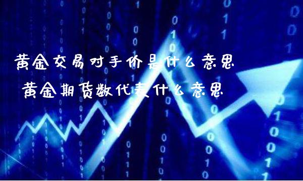黄金交易对手价是什么意思 黄金期货数代表什么意思_https://www.cqckcrrc.com_黄金期货_第1张