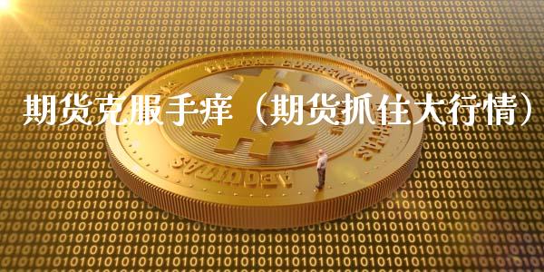 期货克服手痒（期货抓住大行情）_https://www.cqckcrrc.com_股票理财_第1张