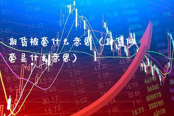 期货被套什么意思（期货做套是什么意思）_https://www.cqckcrrc.com_股票理财_第1张