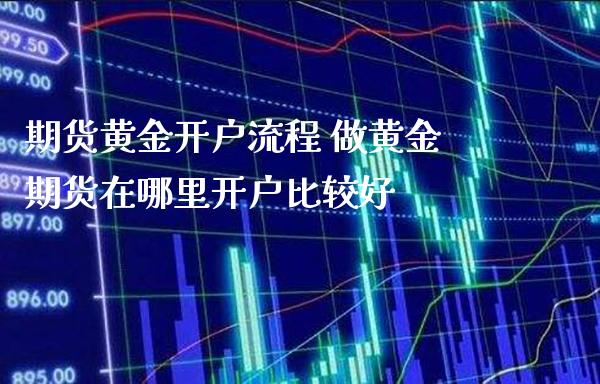 期货黄金开户流程 做黄金期货在哪里开户比较好_https://www.cqckcrrc.com_黄金期货_第1张