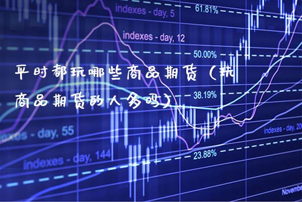 平时都玩哪些商品期货（玩商品期货的人多吗）_https://www.cqckcrrc.com_道指直播_第1张