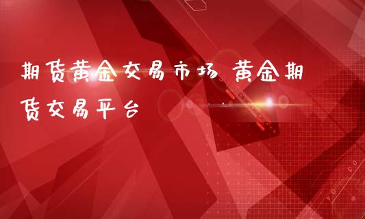 期货黄金交易市场 黄金期货交易平台_https://www.cqckcrrc.com_黄金期货_第1张