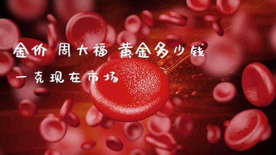 金价 周大福 黄金多少钱一克现在市场_https://www.cqckcrrc.com_黄金期货_第1张