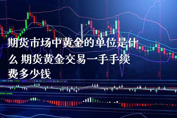 期货市场中黄金的单位是什么 期货黄金交易一手手续费多少钱_https://www.cqckcrrc.com_黄金期货_第1张