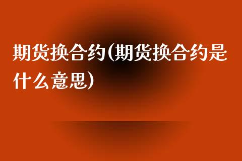 期货换合约(期货换合约是什么意思)_国际期货_第1张_期货投资网 期货换合约(期货换合约是什么意思)_https://www.cqckcrrc.com_国际期货_第1张