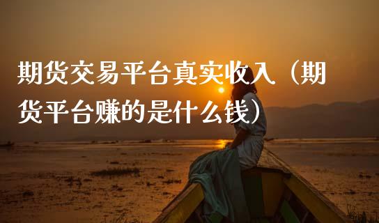 期货交易平台真实收入（期货平台赚的是什么钱）_https://www.cqckcrrc.com_国际期货_第1张