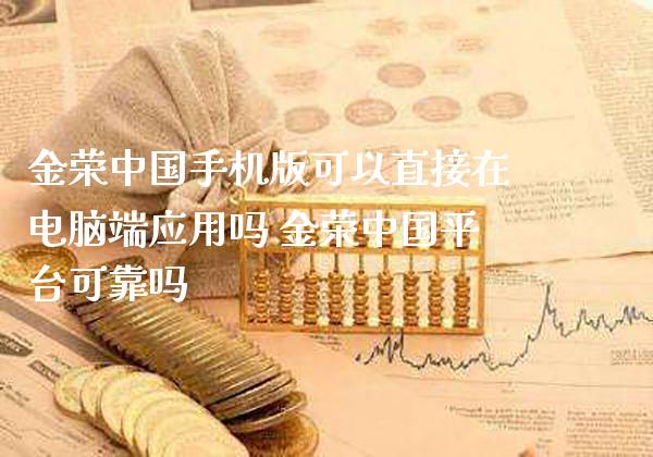 金荣中国手机版可以直接在电脑端应用吗 金荣中国平台可靠吗_黄金期货_第1张_期货投资网 金荣中国手机版可以直接在电脑端应用吗 金荣中国平台可靠吗_https://www.cqckcrrc.com_黄金期货_第1张
