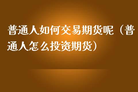 普通人如何交易期货呢(普通人怎么投资期货)_纳指直播_第1张_期货投资网 普通人如何交易期货呢(普通人怎么投资期货)_https://www.cqckcrrc.com_纳指直播_第1张