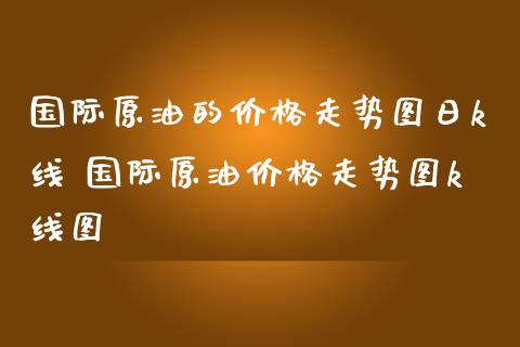 国际原油的价格走势图日k线 国际原油价格走势图k线图_原油期货_第1张_期货投资网 国际原油的价格走势图日k线 国际原油价格走势图k线图_https://www.cqckcrrc.com_原油期货_第1张