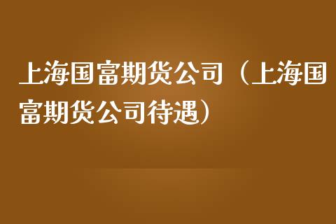 上海国富期货公司(上海国富期货公司待遇)_财经要闻_第1张_期货投资网 上海国富期货公司(上海国富期货公司待遇)_https://www.cqckcrrc.com_财经要闻_第1张