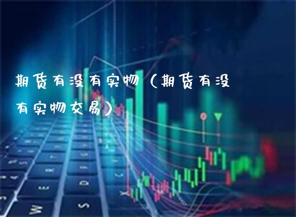 期货有没有实物(期货有没有实物交易)_理财百科_第1张_期货投资网 期货有没有实物(期货有没有实物交易)_https://www.cqckcrrc.com_理财百科_第1张