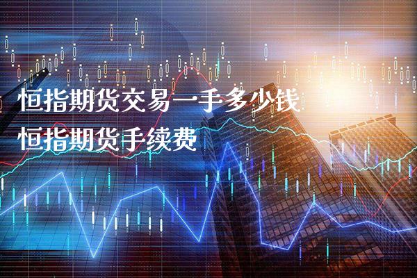 恒指期货交易一手多少钱 恒指期货手续费_原油期货_第1张_期货投资网 恒指期货交易一手多少钱 恒指期货手续费_https://www.cqckcrrc.com_原油期货_第1张