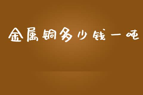 金属铜多少钱一吨_https://www.cqckcrrc.com_道指直播_第1张