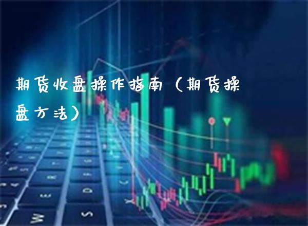 期货收盘操作指南(期货操盘方法)_原油期货_第1张_期货投资网 期货收盘操作指南(期货操盘方法)_https://www.cqckcrrc.com_原油期货_第1张