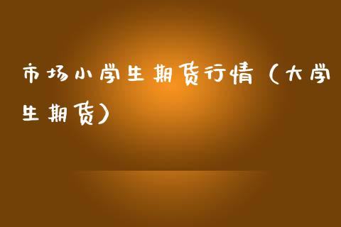 市场小学生期货行情（大学生期货）_https://www.cqckcrrc.com_期货直播_第1张
