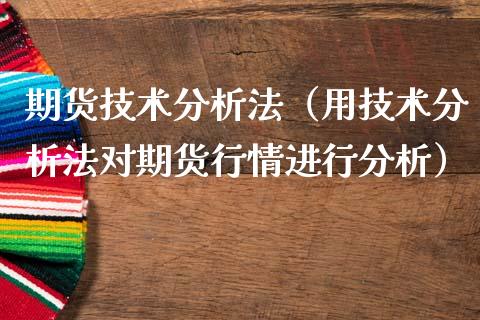 期货技术分析法（用技术分析法对期货行情进行分析）_https://www.cqckcrrc.com_纳指直播_第1张