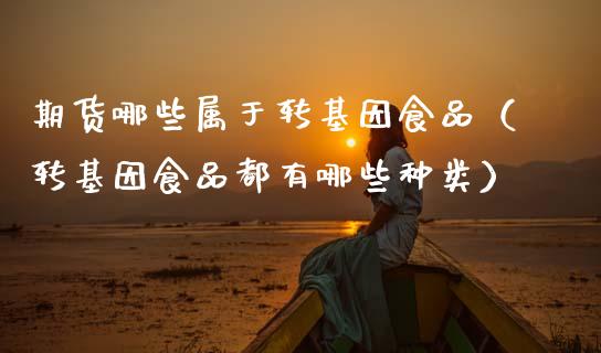 期货哪些属于转基因食品(转基因食品都有哪些种类)_纳指直播_第1张_期货投资网 期货哪些属于转基因食品(转基因食品都有哪些种类)_https://www.cqckcrrc.com_纳指直播_第1张