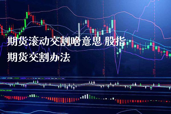 期货滚动交割啥意思 股指期货交割办法_https://www.cqckcrrc.com_恒生指数_第1张