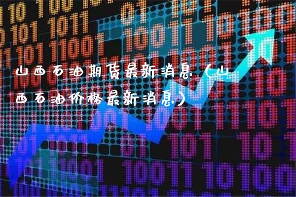 山西石油期货最新消息(山西石油价格最新消息)_期货开户_第1张_期货投资网 山西石油期货最新消息(山西石油价格最新消息)_https://www.cqckcrrc.com_期货开户_第1张