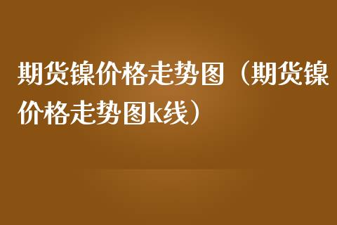 期货镍价格走势图（期货镍价格走势图k线）_https://www.cqckcrrc.com_纳指直播_第1张