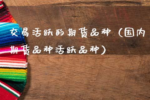 交易活跃的期货品种(国内期货品种活跃品种)_道指直播_第1张_期货投资网 交易活跃的期货品种(国内期货品种活跃品种)_https://www.cqckcrrc.com_道指直播_第1张