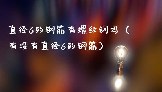 直径6的钢筋有螺纹钢吗(有没有直径6的钢筋)_原油期货_第1张_期货投资网 直径6的钢筋有螺纹钢吗(有没有直径6的钢筋)_https://www.cqckcrrc.com_原油期货_第1张