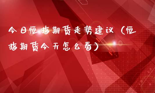 今日恒指期货走势建议(恒指期货今天怎么看)_道指直播_第1张_期货投资网 今日恒指期货走势建议(恒指期货今天怎么看)_https://www.cqckcrrc.com_道指直播_第1张