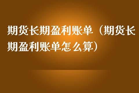 期货长期盈利账单（期货长期盈利账单怎么算）_https://www.cqckcrrc.com_期货理财_第1张