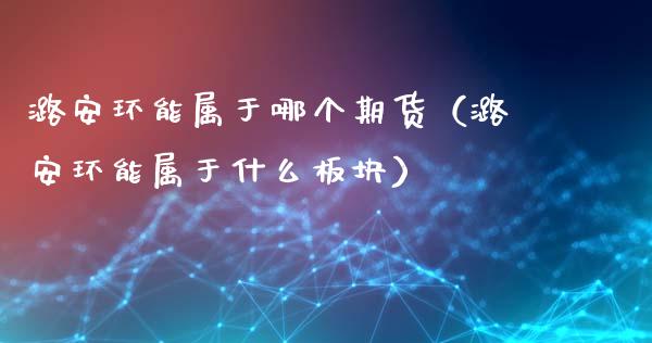 潞安环能属于哪个期货（潞安环能属于什么板块）_https://www.cqckcrrc.com_黄金期货_第1张