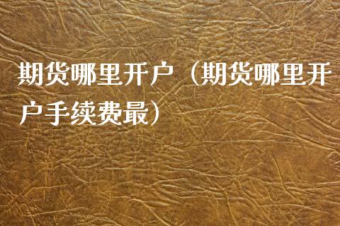 期货哪里开户(期货哪里开户手续费最)_理财百科_第1张_期货投资网 期货哪里开户(期货哪里开户手续费最)_https://www.cqckcrrc.com_理财百科_第1张