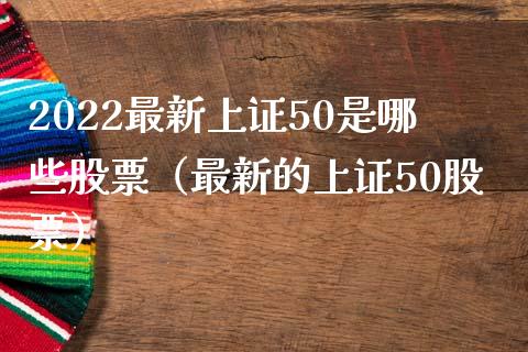 2022最新上证50是哪些股票(最新的上证50股票)_恒生指数_第1张_期货投资网 2022最新上证50是哪些股票(最新的上证50股票)_https://www.cqckcrrc.com_恒生指数_第1张