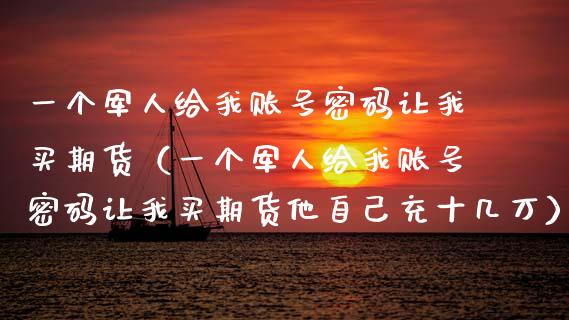 一个军人给我账号**让我买期货(一个军人给我账号**让我买期货他自己充十几万)_原油期货_第1张_期货投资网 一个军人给我账号**让我买期货(一个军人给我账号**让我买期货他自己充十几万)_https://www.cqckcrrc.com_原油期货_第1张
