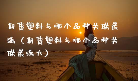 期货塑料与哪个品种关联最强(期货塑料与哪个品种关联最强大)_恒生指数_第1张_期货投资网 期货塑料与哪个品种关联最强(期货塑料与哪个品种关联最强大)_https://www.cqckcrrc.com_恒生指数_第1张