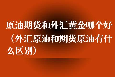 原油期货和外汇黄金哪个好（外汇原油和期货原油有什么区别）_https://www.cqckcrrc.com_黄金期货_第1张