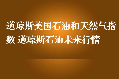 道琼斯美国石油和天然气指数 道琼斯石油未来行情_https://www.cqckcrrc.com_原油期货_第1张