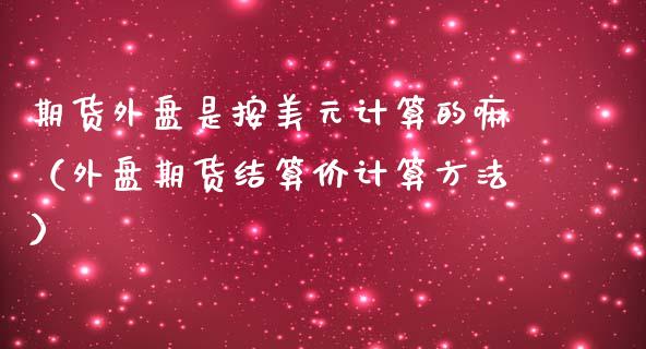 期货外盘是按美元计算的嘛（外盘期货结算价计算方法）_https://www.cqckcrrc.com_黄金期货_第1张