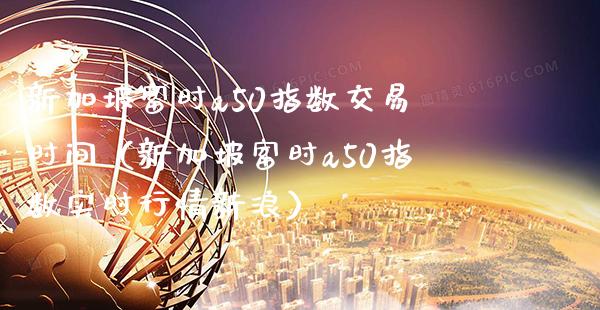 新加坡富时a50指数交易时间（新加坡富时a50指数实时行情新浪）_https://www.cqckcrrc.com_道指直播_第1张