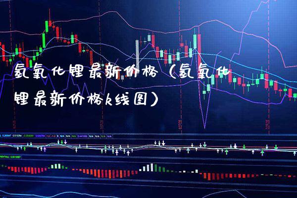 氢氧化锂最新价格(氢氧化锂最新价格k线图)_道指直播_第1张_期货投资网 氢氧化锂最新价格(氢氧化锂最新价格k线图)_https://www.cqckcrrc.com_道指直播_第1张