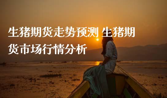生猪期货走势预测 生猪期货市场行情分析_纳指直播_第1张_期货投资网 生猪期货走势预测 生猪期货市场行情分析_https://www.cqckcrrc.com_纳指直播_第1张