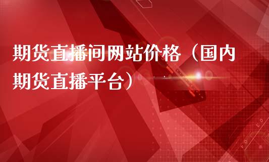 期货直播间网站价格(国内期货直播平台)_国际期货_第1张_期货投资网 期货直播间网站价格(国内期货直播平台)_https://www.cqckcrrc.com_国际期货_第1张