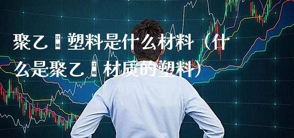聚乙烯塑料是什么材料(什么是聚乙烯材质的塑料)_纳指直播_第1张_期货投资网 聚乙烯塑料是什么材料(什么是聚乙烯材质的塑料)_https://www.cqckcrrc.com_纳指直播_第1张