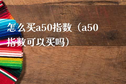 怎么买a50指数（a50指数可以买吗）_https://www.cqckcrrc.com_纳指直播_第1张
